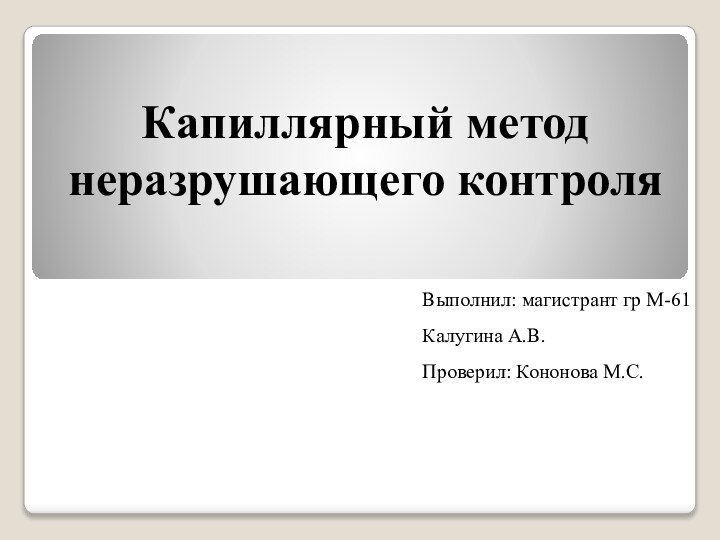 Капиллярный метод неразрушающего контроля Выполнил: магистрант гр М-61 Калугина А.В.Проверил: Кононова М.С.