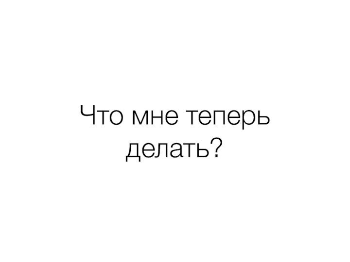 Что мне теперь делать?