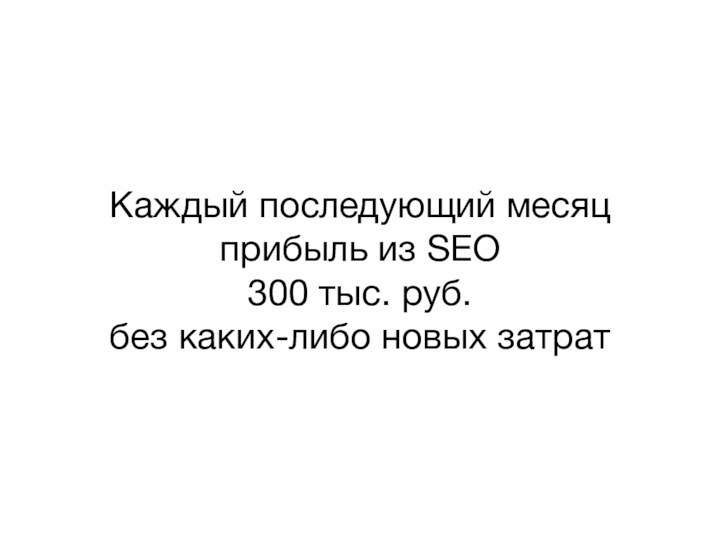 Каждый последующий месяц прибыль из SEO 300 тыс. руб. без каких-либо новых затрат