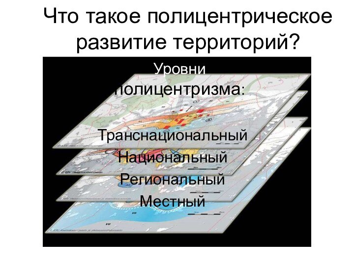 Что такое полицентрическое развитие территорий? Уровни полицентризма:ТранснациональныйНациональныйРегиональныйМестный