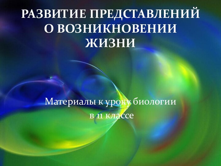 РАЗВИТИЕ ПРЕДСТАВЛЕНИЙ О ВОЗНИКНОВЕНИИ ЖИЗНИ Материалы к уроку биологии в 11 классе