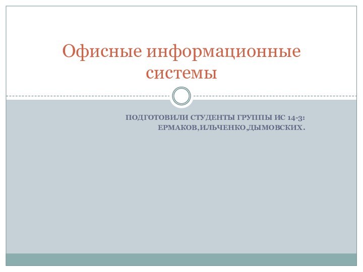 ПОДГОТОВИЛИ СТУДЕНТЫ ГРУППЫ ИС 14-3:ЕРМАКОВ,ИЛЬЧЕНКО,ДЫМОВСКИХ.Офисные информационные системы