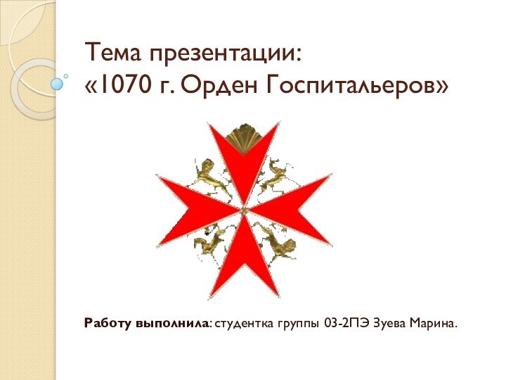 Тема презентации: «1070 г. Орден Госпитальеров»Работу выполнила: студентка группы 03-2ПЭ Зуева Марина.