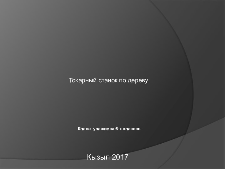 Токарный станок по деревуКызыл 2017Класс: учащиеся 6-х классов