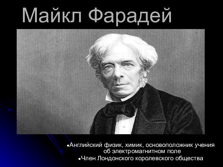 Майкл ФарадейАнглийский физик, химик, основоположник учения об электромагнитном полеЧлен Лондонского королевского общества