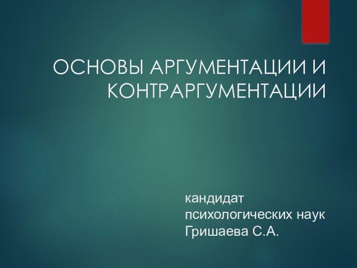 ОСНОВЫ АРГУМЕНТАЦИИ И КОНТРАРГУМЕНТАЦИИ  кандидат психологических наук Гришаева С.А.