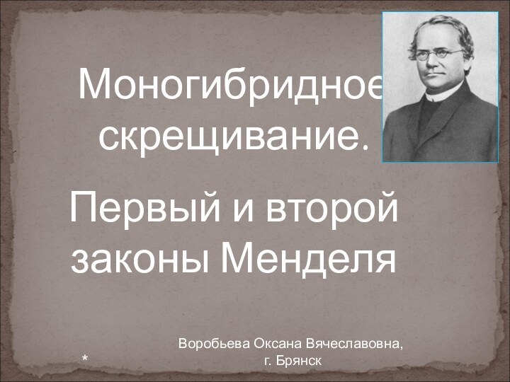 Моногибридное скрещивание. Первый и второй законы Менделя*Воробьева Оксана Вячеславовна, г. Брянск