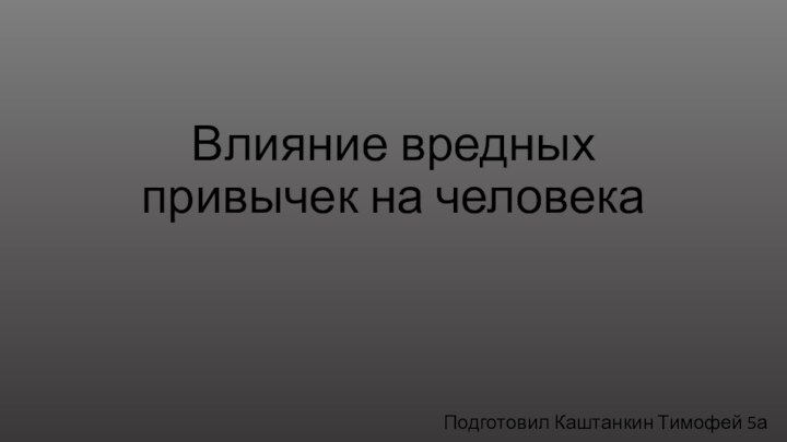 Влияние вредных привычек на человекаПодготовил Каштанкин Тимофей 5а