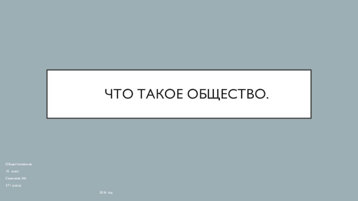 ЧТО ТАКОЕ ОБЩЕСТВО.Обществознание10 классСеменова АА371 школа							2016 год