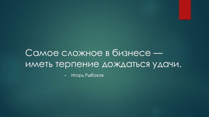 Самое сложное в бизнесе — иметь терпение дождаться удачи.Игорь Рыбаков