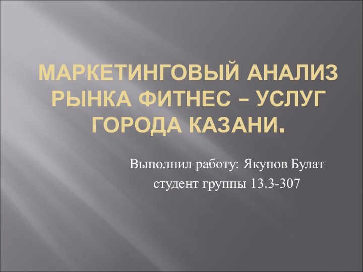 МАРКЕТИНГОВЫЙ АНАЛИЗ РЫНКА ФИТНЕС – УСЛУГ ГОРОДА КАЗАНИ.Выполнил работу: Якупов Булат студент группы 13.3-307