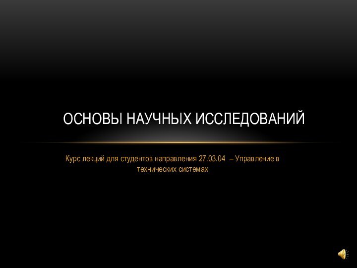 Курс лекций для студентов направления 27.03.04 – Управление в технических системахОСНОВЫ НАУЧНЫХ ИССЛЕДОВАНИЙ