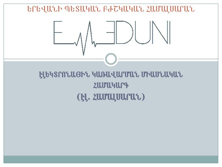 ԷԼԵԿՏՐՈՆԱՅԻՆ ԿԱՌԱՎԱՐՄԱՆ ՄԻԱՍՆԱԿԱՆ ՀԱՄԱԿԱՐԳ(ԷԼ. ՀԱՄԱԼՍԱՐԱՆ)ԵՐԵՎԱՆԻ ՊԵՏԱԿԱՆ ԲԺՇԿԱԿԱՆ ՀԱՄԱԼՍԱՐԱՆ