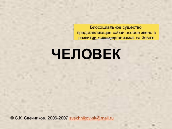 ЧЕЛОВЕК© С.К. Свечников, 2006-2007 svechnikov-sk@mail.ru Биосоциальное существо, представляющее собой особое звено в