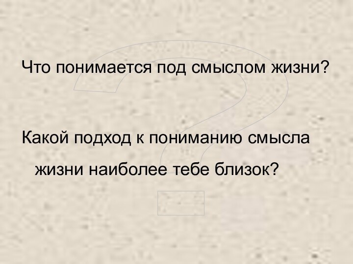 ?Что понимается под смыслом жизни?Какой подход к пониманию смысла жизни наиболее тебе близок?