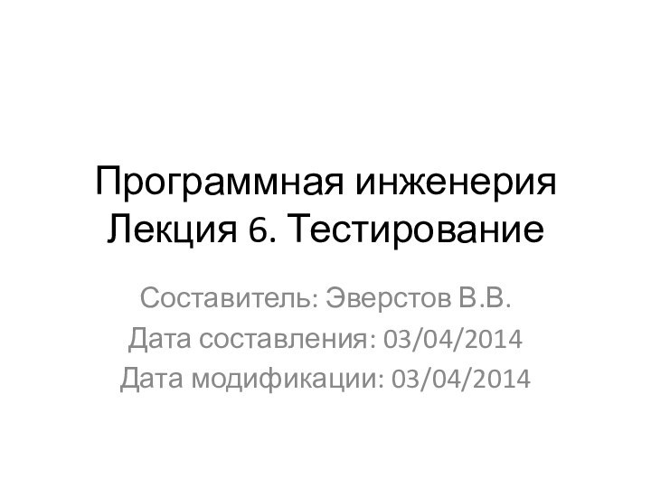 Программная инженерия Лекция 6. ТестированиеСоставитель: Эверстов В.В.Дата составления: 03/04/2014Дата модификации: 03/04/2014