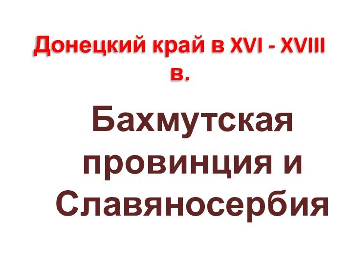   Донецкий край в XVI - XVIII в. Бахмутская провинция и Славяносербия