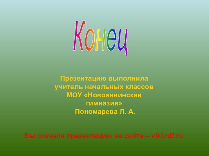 КонецПрезентацию выполнила учитель начальных классов МОУ «Новоаннинская гимназия» Пономарева Л. А.Вы скачали