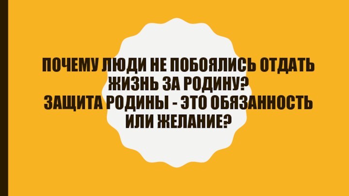 ПОЧЕМУ ЛЮДИ НЕ ПОБОЯЛИСЬ ОТДАТЬ ЖИЗНЬ ЗА РОДИНУ? ЗАЩИТА РОДИНЫ - ЭТО ОБЯЗАННОСТЬ ИЛИ ЖЕЛАНИЕ?