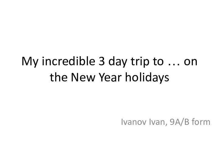 My incredible 3 day trip to … on the New Year holidaysIvanov Ivan, 9A/B form