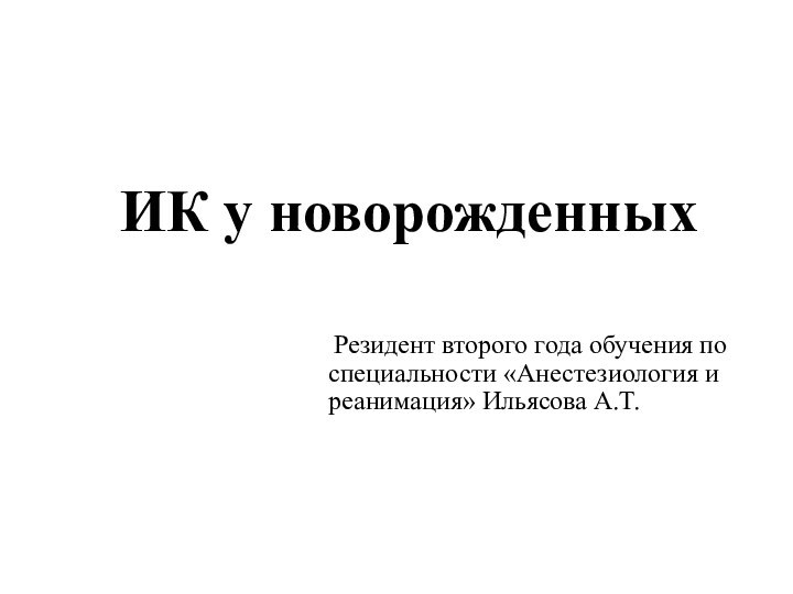 ИК у новорожденныхРезидент второго года обучения по специальности «Анестезиология и реанимация» Ильясова А.Т.