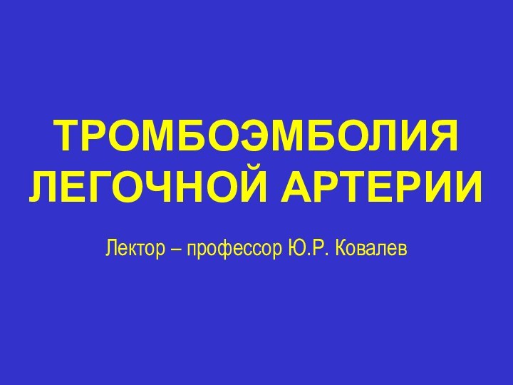 ТРОМБОЭМБОЛИЯ ЛЕГОЧНОЙ АРТЕРИИ Лектор – профессор Ю.Р. Ковалев