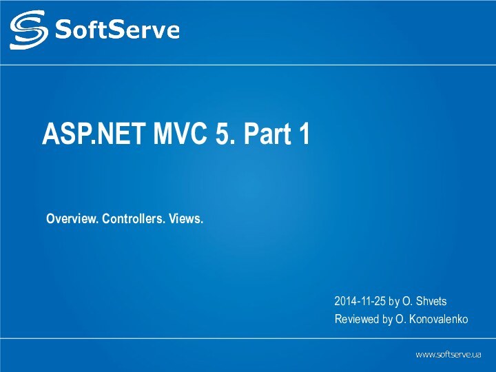 ASP.NET MVC 5. Part 1 Overview. Controllers. Views.2014-11-25 by O. ShvetsReviewed by O. Konovalenko