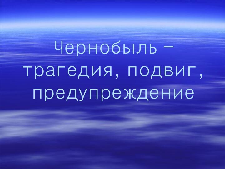 Чернобыль – трагедия, подвиг, предупреждение