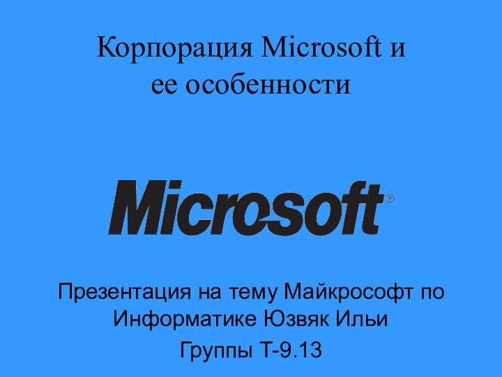 Корпорация Microsoft и ее особенностиПрезентация на тему Майкрософт по Информатике Юзвяк ИльиГруппы T-9.13