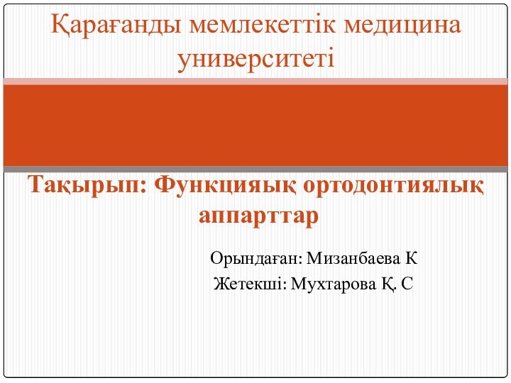 Орындаған: Мизанбаева К Жетекші: Мухтарова Қ. СҚарағанды мемлекеттік медицина университеті Тақырып: Функцияық ортодонтиялық аппарттар