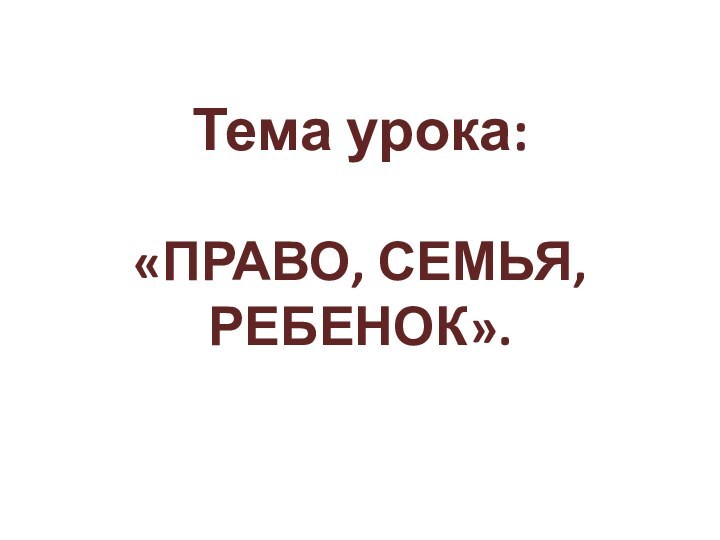 Тема урока:   «ПРАВО, СЕМЬЯ, РЕБЕНОК».