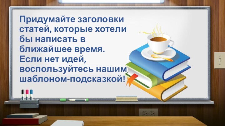 Придумайте заголовки статей, которые хотели бы написать в ближайшее время. Если нет идей, воспользуйтесь нашим шаблоном-подсказкой!