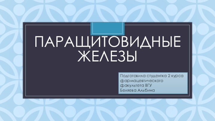 ПАРАЩИТОВИДНЫЕ ЖЕЛЕЗЫПодготовила студентка 2 курса фармацевтического факультета ВГУ Беляева Альбина