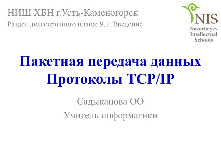 Пакетная передача данных Протоколы TCP/IPСадыканова ООУчитель информатикиНИШ ХБН г.Усть-КаменогорскРаздел долгосрочного плана: 9.1: Введение