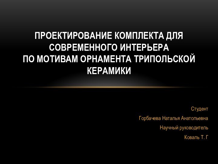 Студент Горбачева Наталья АнатольевнаНаучный руководитель Коваль Т. ГПРОЕКТИРОВАНИЕ КОМПЛЕКТА ДЛЯ СОВРЕМЕННОГО ИНТЕРЬЕРА