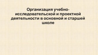 Организация учебно-исследовательской и проектной деятельности в основной и старшей школе