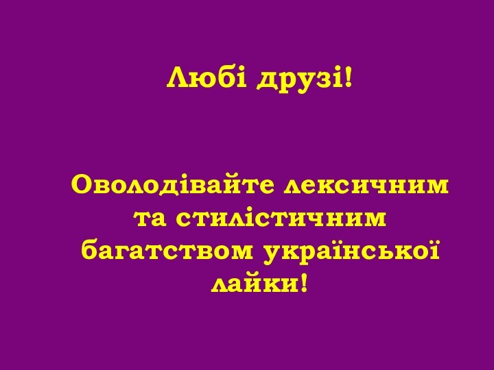 Любі друзі!    Оволодівайте лексичним та стилістичним багатством української лайки!