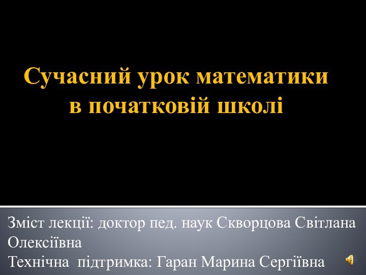 Сучасний урок математики в початковій школіЗміст лекції: доктор пед. наук Скворцова Світлана