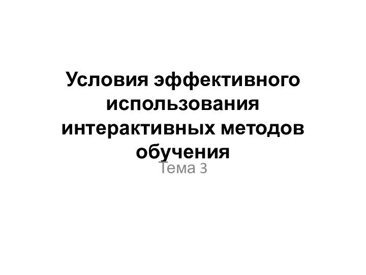 Условия эффективного использования интерактивных методов обучения Тема 3