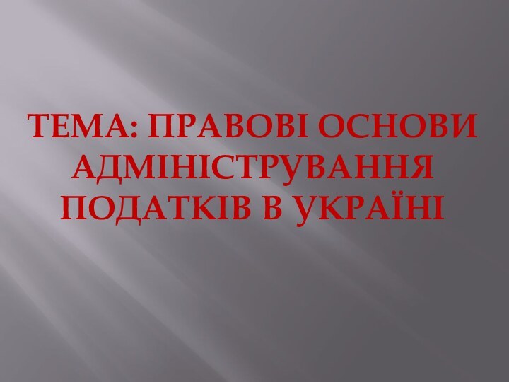 ТЕМА: ПРАВОВІ ОСНОВИ АДМІНІСТРУВАННЯ ПОДАТКІВ В УКРАЇНІ