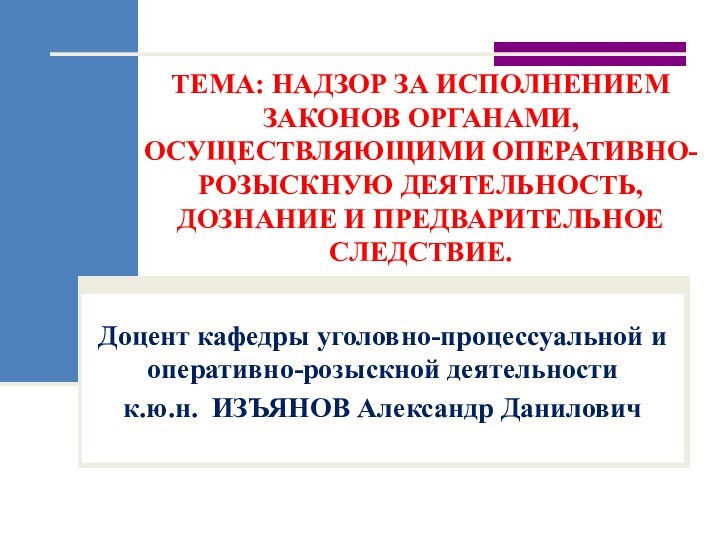 ТЕМА: НАДЗОР ЗА ИСПОЛНЕНИЕМ ЗАКОНОВ ОРГАНАМИ, ОСУЩЕСТВЛЯЮЩИМИ ОПЕРАТИВНО-РОЗЫСКНУЮ ДЕЯТЕЛЬНОСТЬ, ДОЗНАНИЕ И ПРЕДВАРИТЕЛЬНОЕ