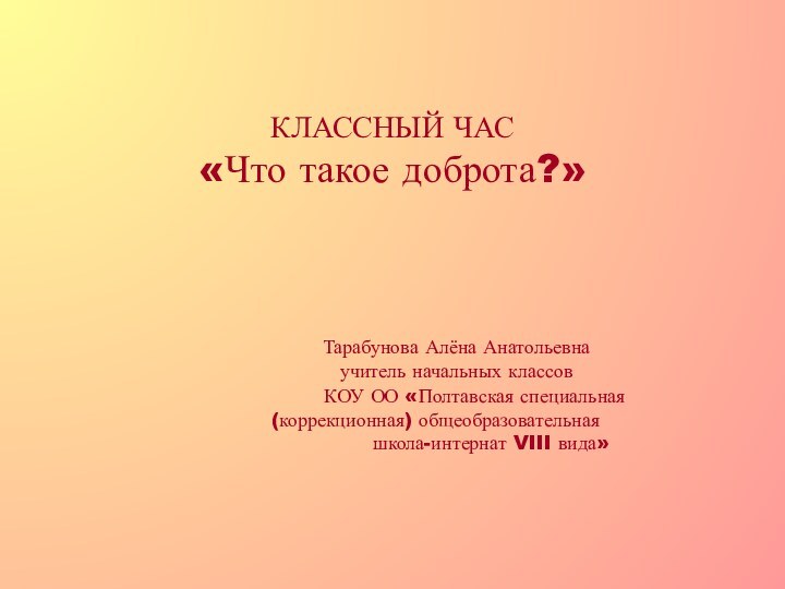 КЛАССНЫЙ ЧАС «Что такое доброта?»      Тарабунова Алёна