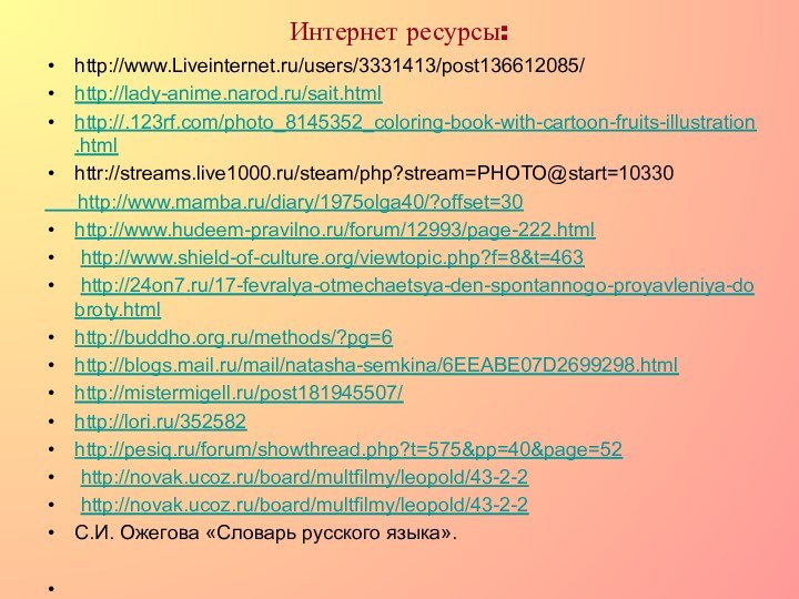 Интернет ресурсы: http://www.Liveinternet.ru/users/3331413/post136612085/http://lady-anime.narod.ru/sait.htmlhttp://.123rf.com/photo_8145352_coloring-book-with-cartoon-fruits-illustration.htmlhttr://streams.live1000.ru/steam/php?stream=PHOTO@start=10330   http://www.mamba.ru/diary/1975olga40/?offset=30http://www.hudeem-pravilno.ru/forum/12993/page-222.html http://www.shield-of-culture.org/viewtopic.php?f=8&t=463 http://24on7.ru/17-fevralya-otmechaetsya-den-spontannogo-proyavleniya-dobroty.htmlhttp://buddho.org.ru/methods/?pg=6http://blogs.mail.ru/mail/natasha-semkina/6EEABE07D2699298.htmlhttp://mistermigell.ru/post181945507/http://lori.ru/352582http://pesiq.ru/forum/showthread.php?t=575&pp=40&page=52 http://novak.ucoz.ru/board/multfilmy/leopold/43-2-2 http://novak.ucoz.ru/board/multfilmy/leopold/43-2-2С.И. Ожегова «Словарь русского языка».  