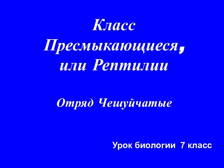 Класс Пресмыкающиеся, или Рептилии  Отряд Чешуйчатые Урок биологии 7 класс