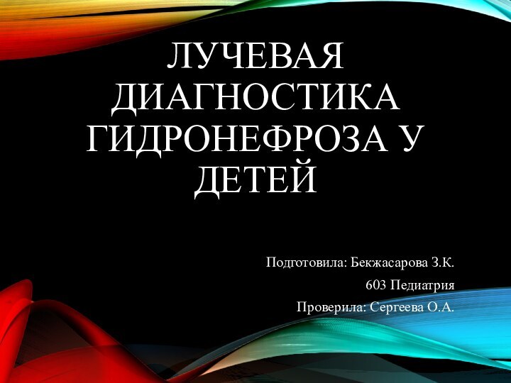 ЛУЧЕВАЯ ДИАГНОСТИКА ГИДРОНЕФРОЗА У ДЕТЕЙПодготовила: Бекжасарова З.К.603 ПедиатрияПроверила: Сергеева О.А.