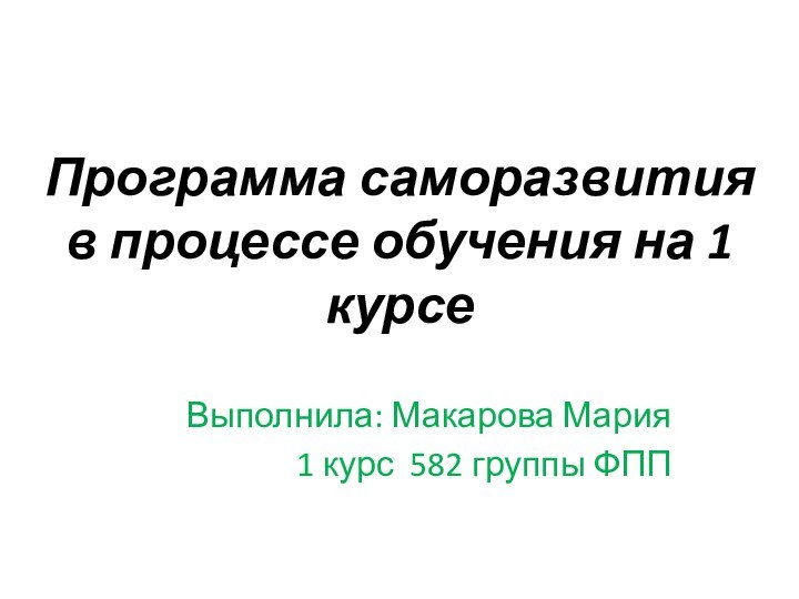 Программа саморазвития в процессе обучения на 1 курсеВыполнила: Макарова Мария1 курс 582 группы ФПП