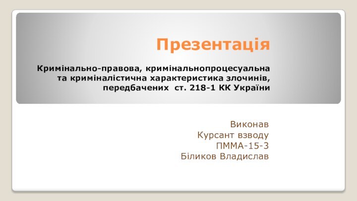 Презентація   Кримінально-правова, кримінальнопроцесуальна та криміналістична характеристика злочинів, передбачених ст. 218-1 КК УкраїниВиконавКурсант взводуПММА-15-3Біликов Владислав