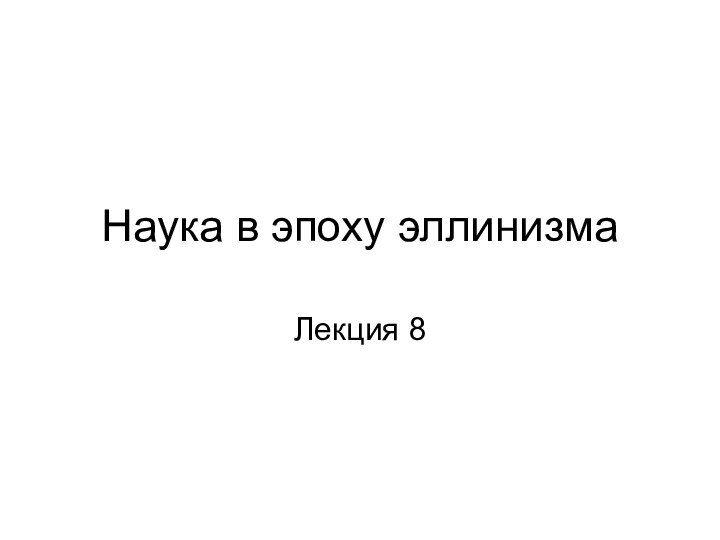 Наука в эпоху эллинизмаЛекция 8