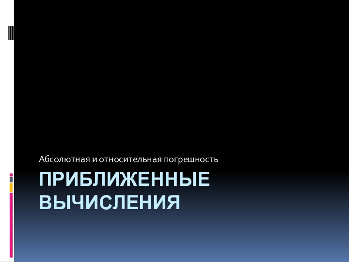 ПРИБЛИЖЕННЫЕ ВЫЧИСЛЕНИЯАбсолютная и относительная погрешность