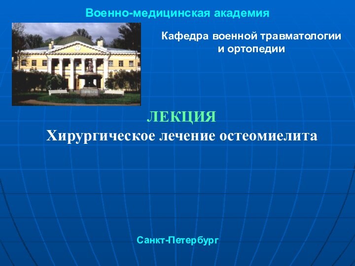 Военно-медицинская академияКафедра военной травматологии и ортопедииЛЕКЦИЯХирургическое лечение остеомиелита Санкт-Петербург